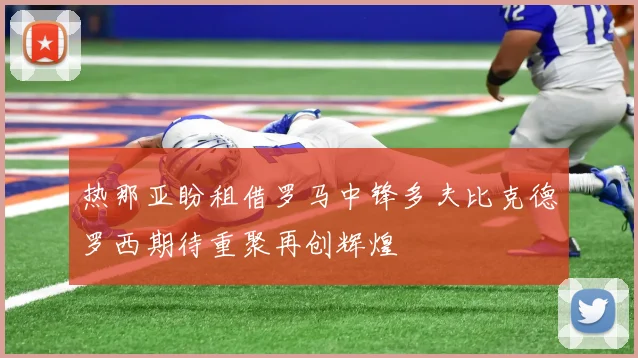 热那亚盼租借罗马中锋多夫比克德罗西期待重聚再创辉煌