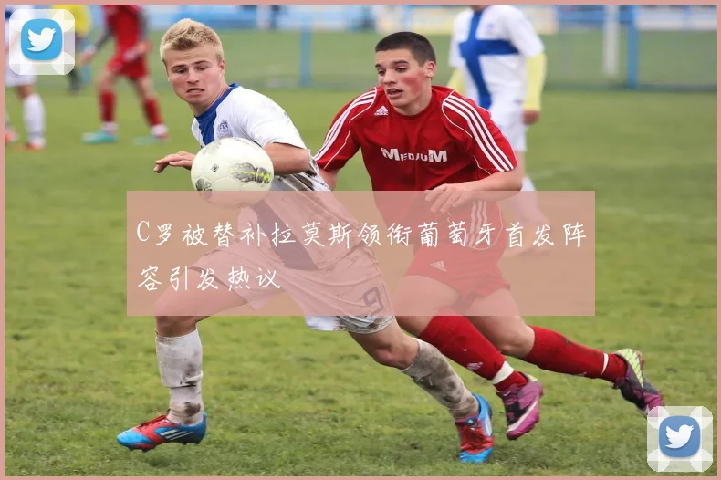 C罗被替补拉莫斯领衔葡萄牙首发阵容引发热议