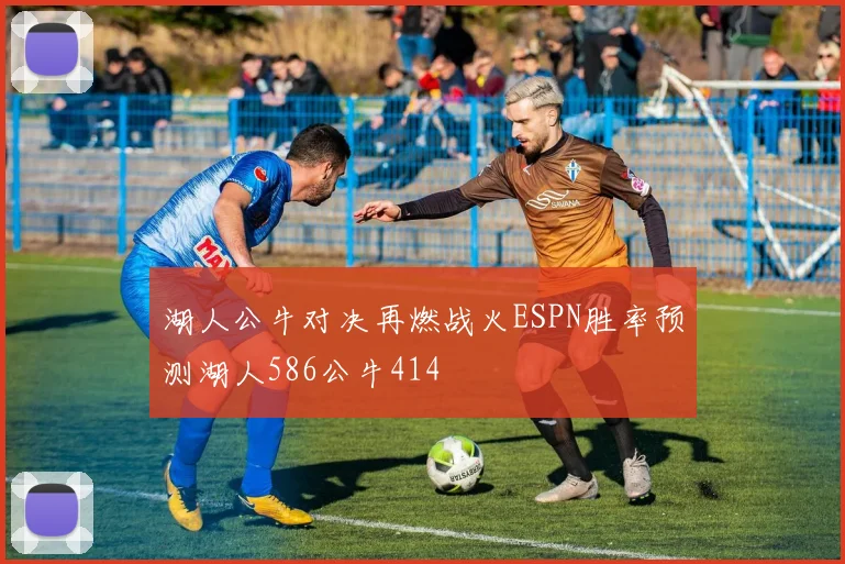 湖人公牛对决再燃战火ESPN胜率预测湖人586公牛414