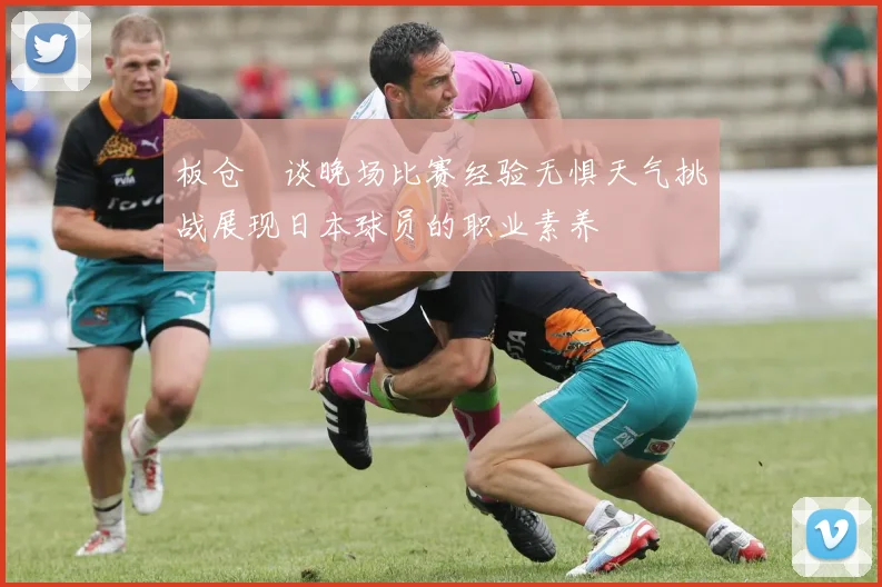 板仓滉谈晚场比赛经验无惧天气挑战展现日本球员的职业素养