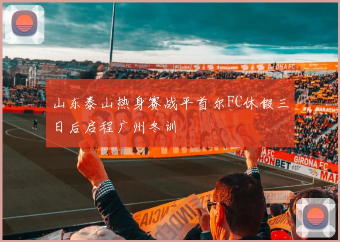 山东泰山热身赛战平首尔FC休假三日后启程广州冬训