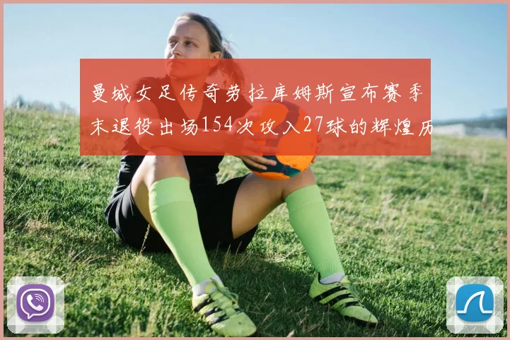 曼城女足传奇劳拉库姆斯宣布赛季末退役出场154次攻入27球的辉煌历程