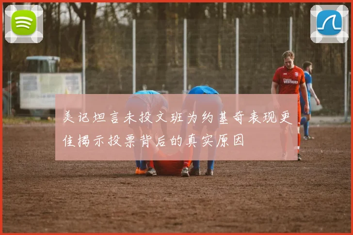 美记坦言未投文班为约基奇表现更佳揭示投票背后的真实原因