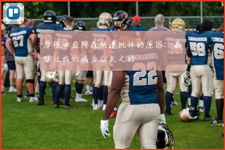 摩根回应阿森纳遭批评的原因：赢球让我们成为众矢之的