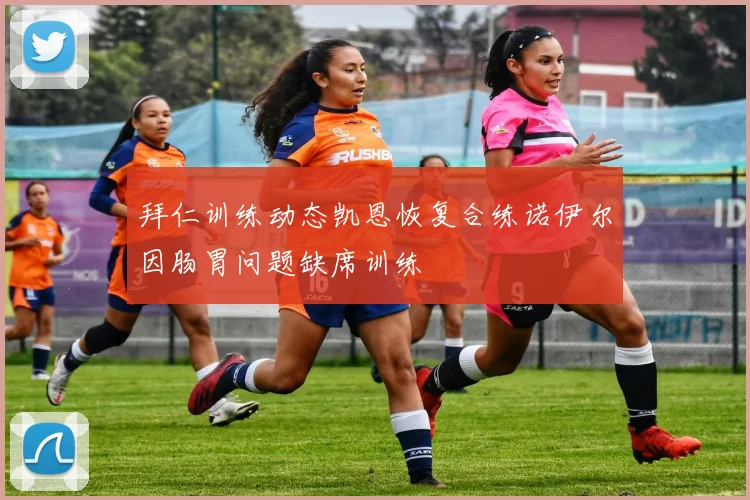 拜仁训练动态凯恩恢复合练诺伊尔因肠胃问题缺席训练