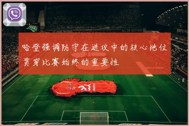 哈登强调防守在进攻中的核心地位贯穿比赛始终的重要性