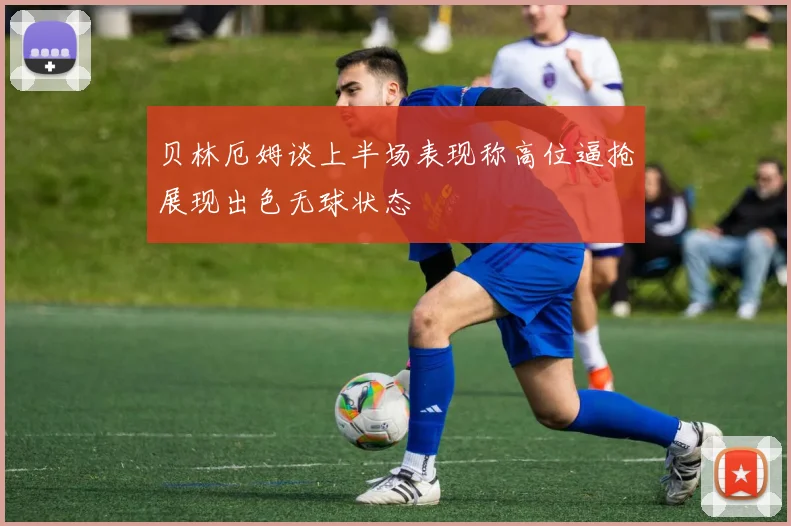 贝林厄姆谈上半场表现称高位逼抢展现出色无球状态