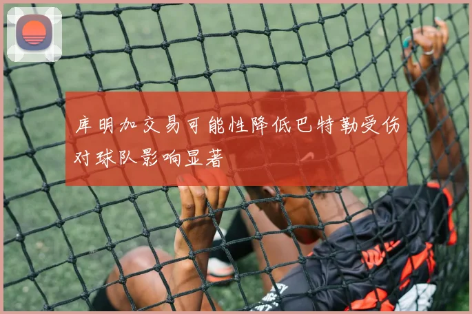 库明加交易可能性降低巴特勒受伤对球队影响显著