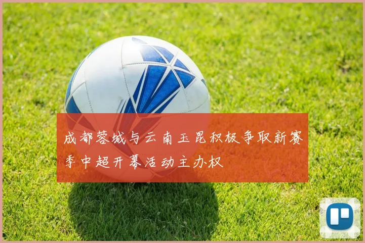 成都蓉城与云南玉昆积极争取新赛季中超开幕活动主办权