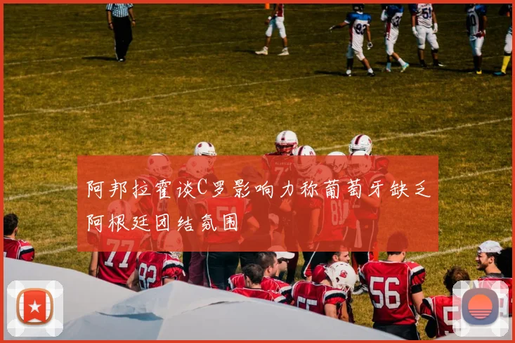 阿邦拉霍谈C罗影响力称葡萄牙缺乏阿根廷团结氛围