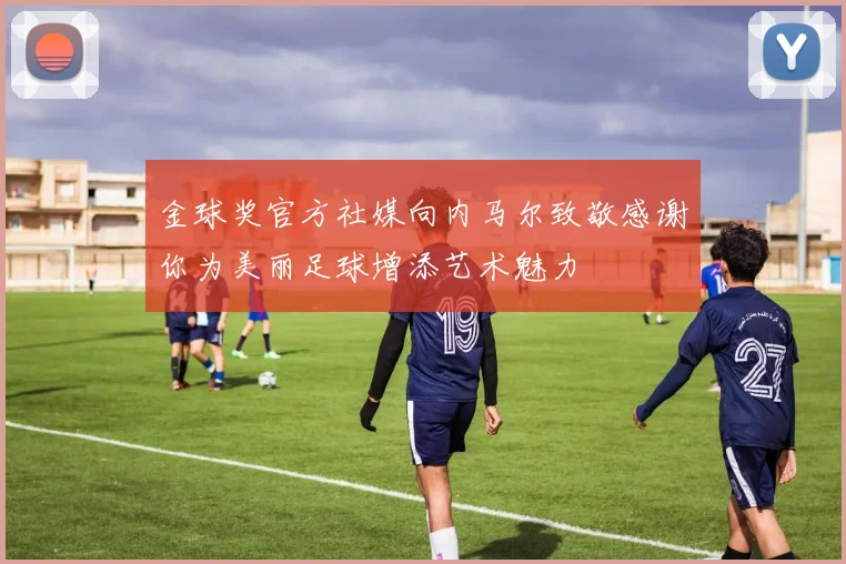 金球奖官方社媒向内马尔致敬感谢你为美丽足球增添艺术魅力