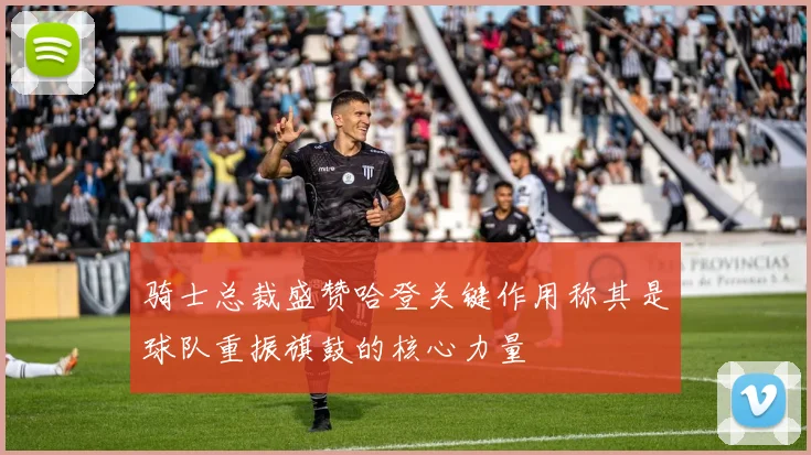 骑士总裁盛赞哈登关键作用称其是球队重振旗鼓的核心力量