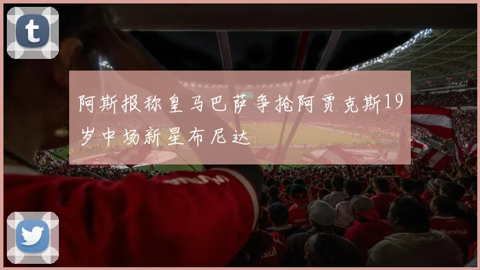 阿斯报称皇马巴萨争抢阿贾克斯19岁中场新星布尼达