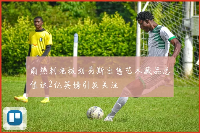 前热刺老板刘易斯出售艺术藏品总值达2亿英镑引发关注