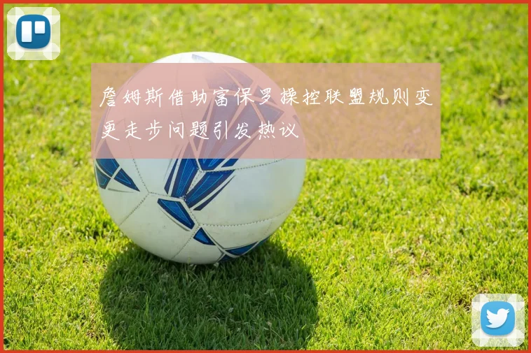 詹姆斯借助富保罗操控联盟规则变更走步问题引发热议