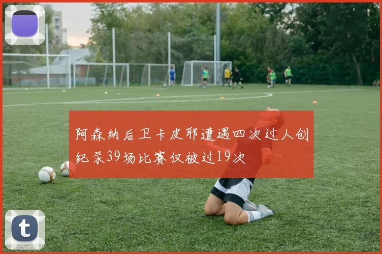 阿森纳后卫卡皮耶遭遇四次过人创纪录39场比赛仅被过19次
