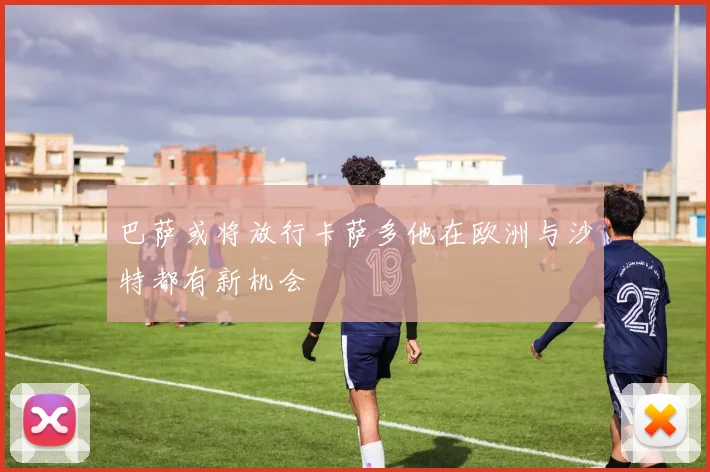 巴萨或将放行卡萨多他在欧洲与沙特都有新机会
