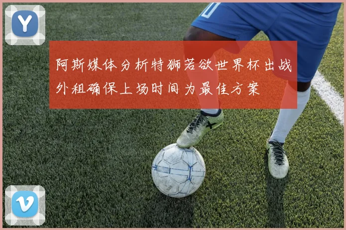 阿斯媒体分析特狮若欲世界杯出战外租确保上场时间为最佳方案