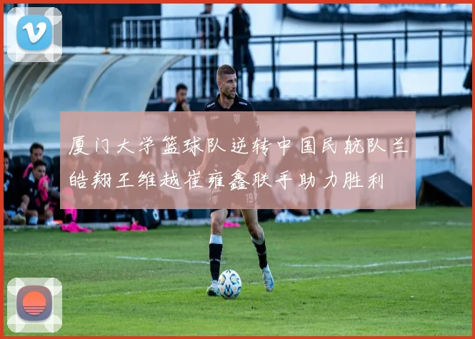 厦门大学篮球队逆转中国民航队兰皓翔王维越崔雍鑫联手助力胜利