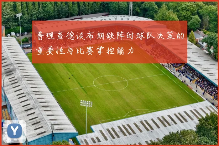 普理查德谈布朗缺阵时球队决策的重要性与比赛掌控能力