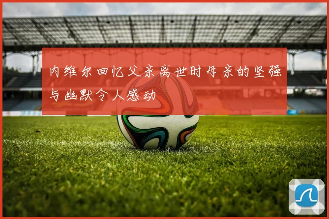 内维尔回忆父亲离世时母亲的坚强与幽默令人感动