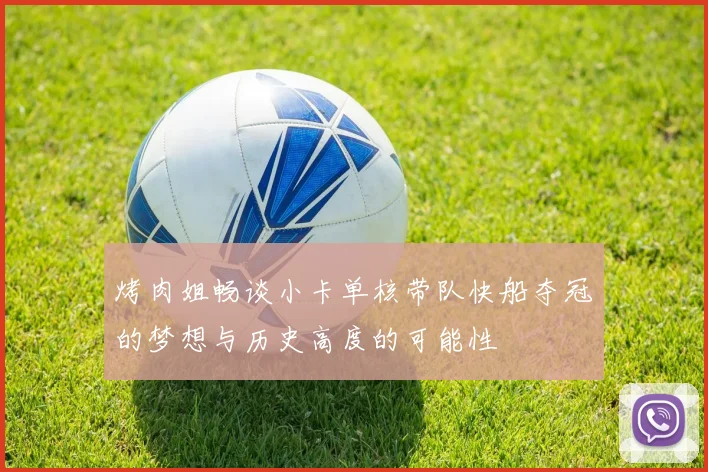 烤肉姐畅谈小卡单核带队快船夺冠的梦想与历史高度的可能性