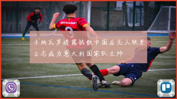 卡纳瓦罗透露执教中国后无人联系立志成为意大利国家队主帅