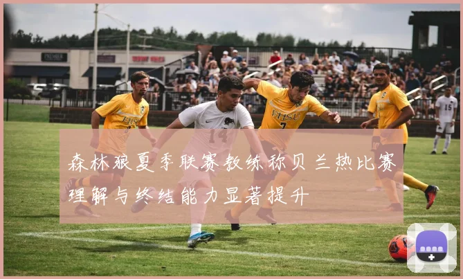 森林狼夏季联赛教练称贝兰热比赛理解与终结能力显著提升