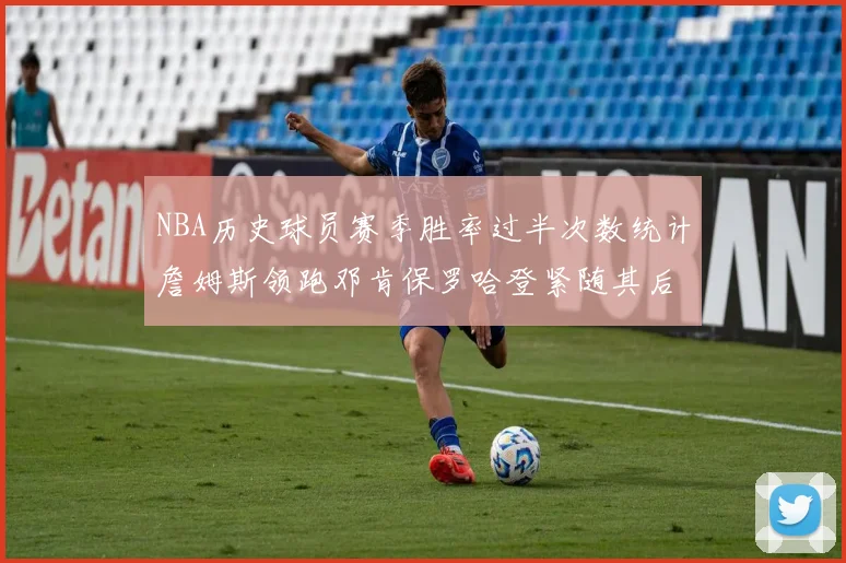 NBA历史球员赛季胜率过半次数统计詹姆斯领跑邓肯保罗哈登紧随其后